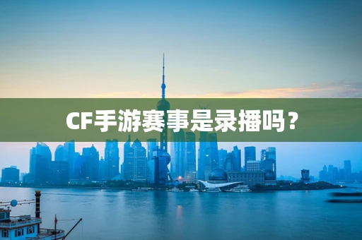 CF手游赛事是录播吗？