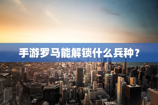 手游罗马能解锁什么兵种？
