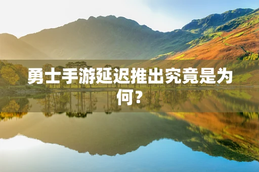 勇士手游延迟推出究竟是为何？