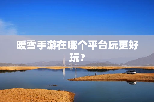 暖雪手游在哪个平台玩更好玩？