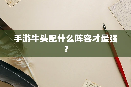 手游牛头配什么阵容才最强？