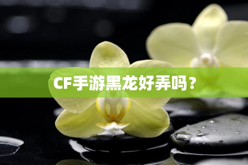 CF手游黑龙好弄吗？