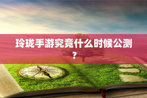 玲珑手游究竟什么时候公测？