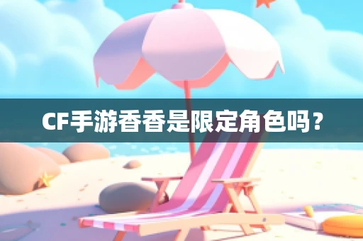 CF手游香香是限定角色吗？