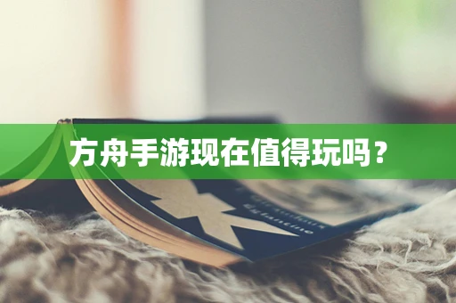 方舟手游现在值得玩吗？