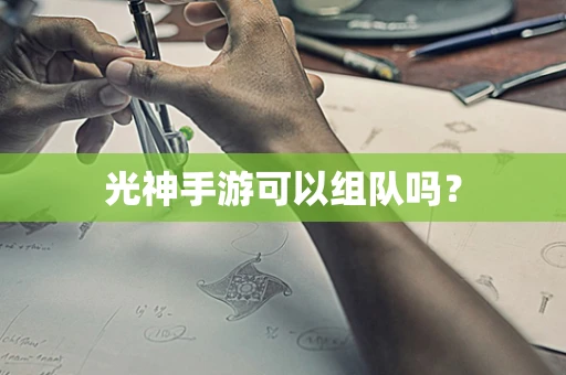 光神手游可以组队吗？