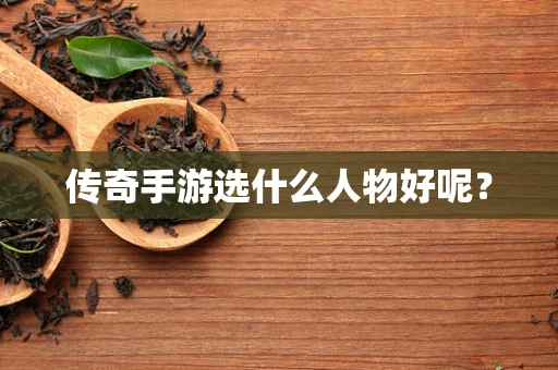 传奇手游选什么人物好呢？