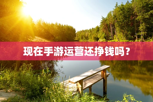 现在手游运营还挣钱吗？