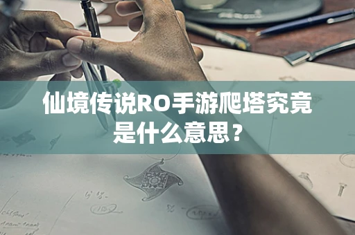 仙境传说RO手游爬塔究竟是什么意思？