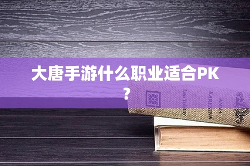 大唐手游什么职业适合PK？