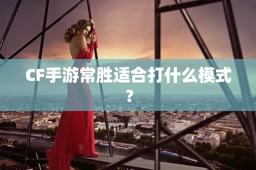 CF手游常胜适合打什么模式？