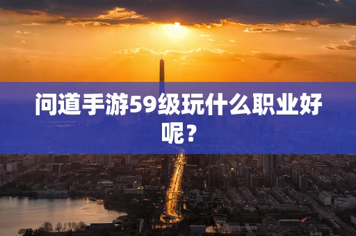 问道手游59级玩什么职业好呢？