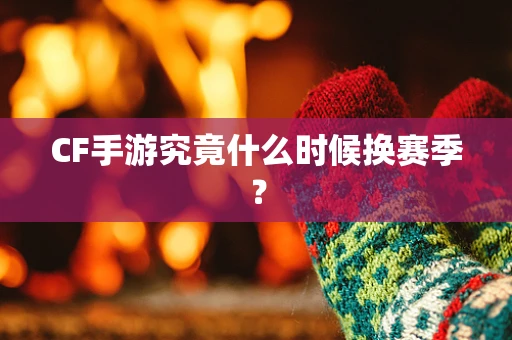 CF手游究竟什么时候换赛季？