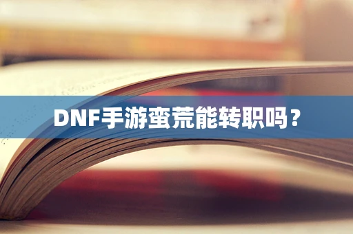 DNF手游蛮荒能转职吗？