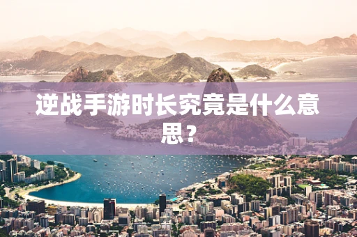 逆战手游时长究竟是什么意思？