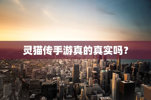 灵猫传手游真的真实吗？