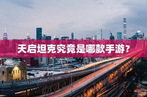 天启坦克究竟是哪款手游？