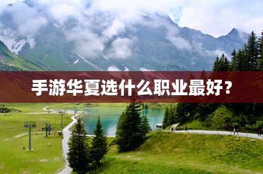 手游华夏选什么职业最好？