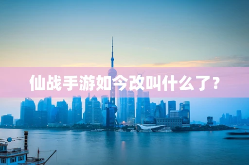 仙战手游如今改叫什么了？