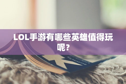LOL手游有哪些英雄值得玩呢？
