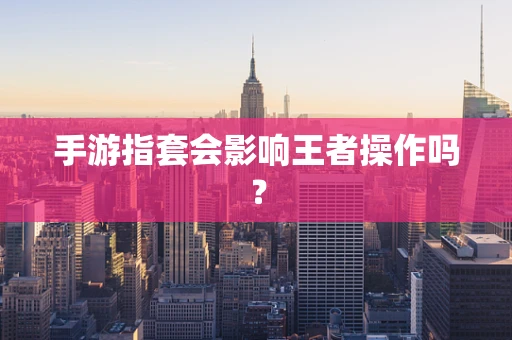 手游指套会影响王者操作吗？