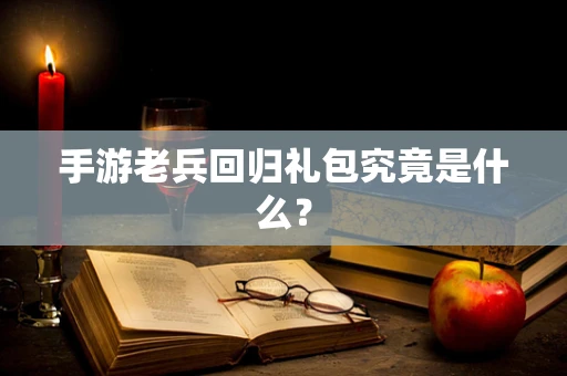 手游老兵回归礼包究竟是什么？