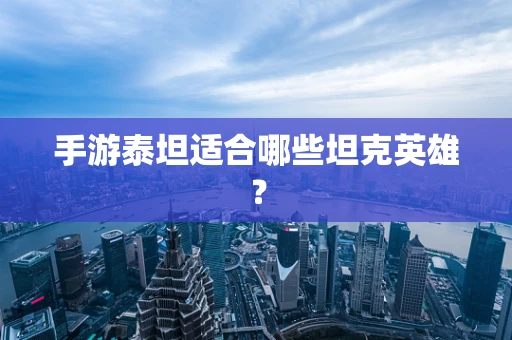 手游泰坦适合哪些坦克英雄？