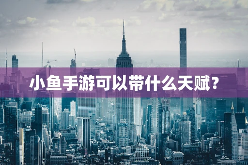 小鱼手游可以带什么天赋？
