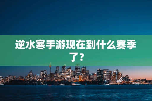 逆水寒手游现在到什么赛季了？