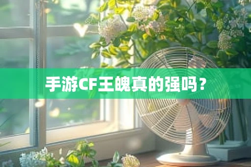 手游CF王魄真的强吗？