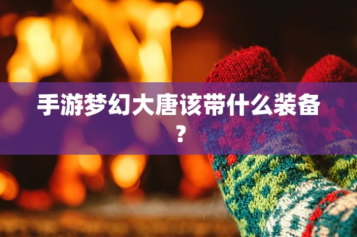 手游梦幻大唐该带什么装备？