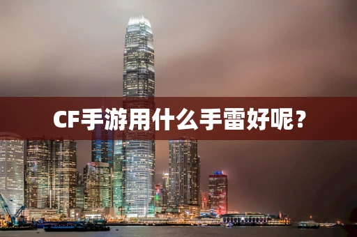 CF手游用什么手雷好呢？