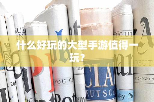 什么好玩的大型手游值得一玩？