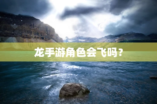 龙手游角色会飞吗？