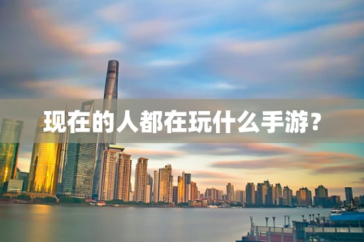 现在的人都在玩什么手游？