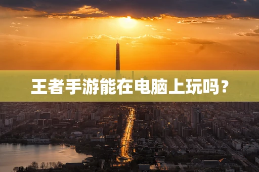 王者手游能在电脑上玩吗？
