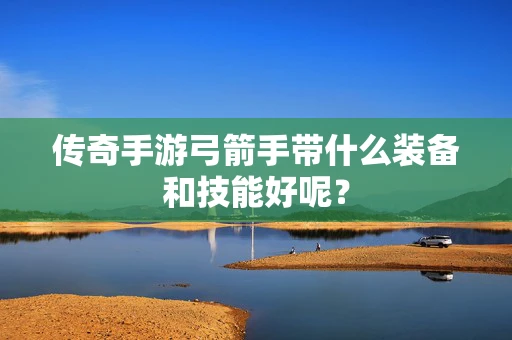 传奇手游弓箭手带什么装备和技能好呢？