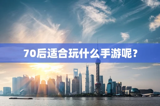 70后适合玩什么手游呢？