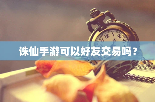 诛仙手游可以好友交易吗？
