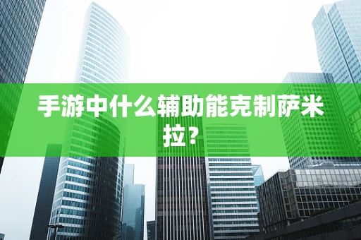 手游中什么辅助能克制萨米拉？