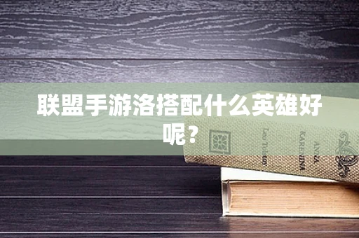 联盟手游洛搭配什么英雄好呢？