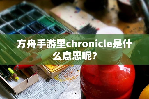 方舟手游里chronicle是什么意思呢？