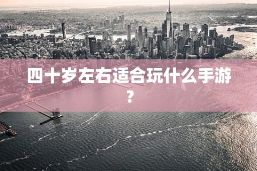 四十岁左右适合玩什么手游？