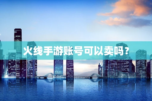 火线手游账号可以卖吗？