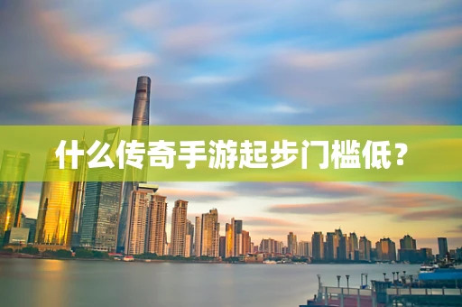 什么传奇手游起步门槛低？