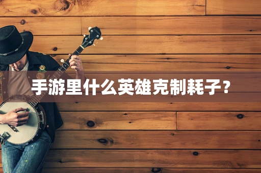 手游里什么英雄克制耗子？