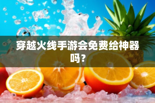 穿越火线手游会免费给神器吗？