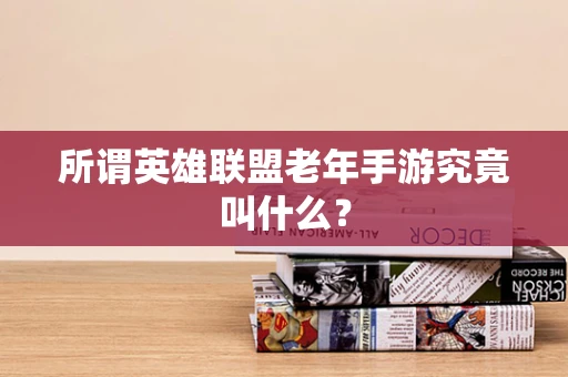 所谓英雄联盟老年手游究竟叫什么？