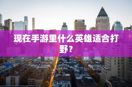 现在手游里什么英雄适合打野？