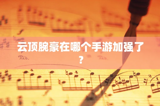 云顶腕豪在哪个手游加强了？